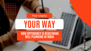 Your Legacy, Your Way: How Optymoney Is Redefining Will Planning in India